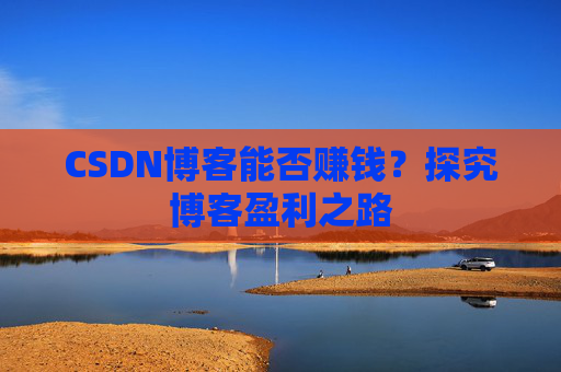 CSDN博客能否赚钱？探究博客盈利之路